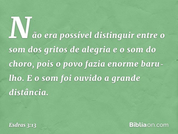 Não era possível distinguir entre o som dos gritos de alegria e o som do choro, pois o povo fazia enorme baru­lho. E o som foi ouvido a grande distância. -- Esd