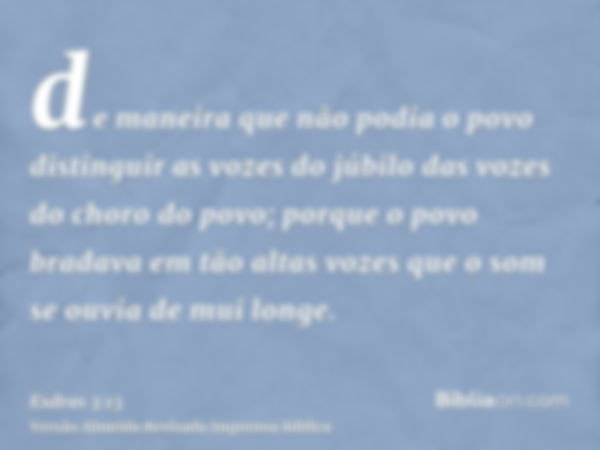 de maneira que não podia o povo distinguir as vozes do júbilo das vozes do choro do povo; porque o povo bradava em tão altas vozes que o som se ouvia de mui lon