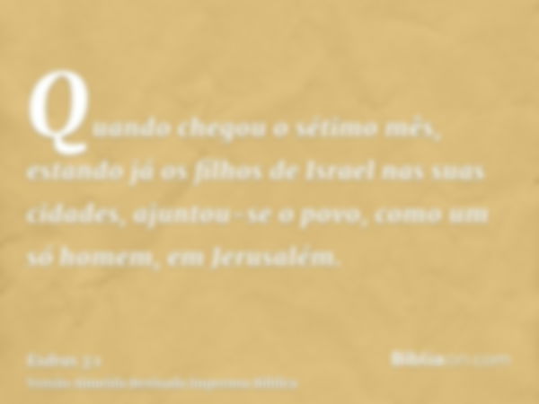 Quando chegou o sétimo mês, estando já os filhos de Israel nas suas cidades, ajuntou-se o povo, como um só homem, em Jerusalém.