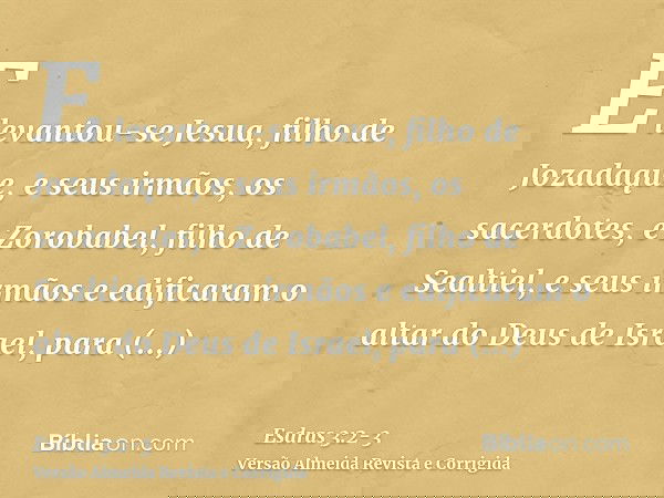 E levantou-se Jesua, filho de Jozadaque, e seus irmãos, os sacerdotes, e Zorobabel, filho de Sealtiel, e seus irmãos e edificaram o altar do Deus de Israel, par