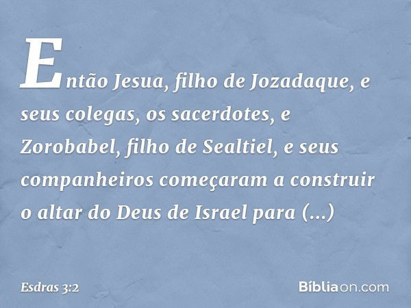 Então Jesua, filho de Jozadaque, e seus colegas, os sacerdotes, e Zorobabel, filho de Sealtiel, e seus companheiros começaram a construir o altar do Deus de Isr