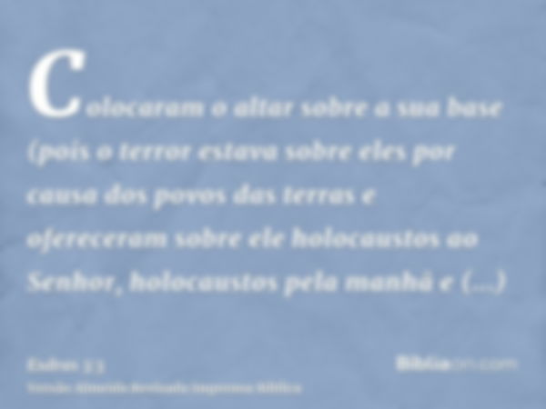 Colocaram o altar sobre a sua base (pois o terror estava sobre eles por causa dos povos das terras e ofereceram sobre ele holocaustos ao Senhor, holocaustos pel