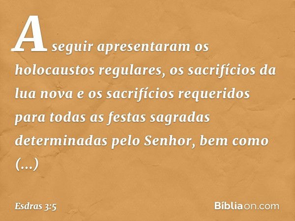 A seguir apresentaram os holocaustos regulares, os sacrifícios da lua nova e os sacrifícios requeri­dos para todas as festas sagradas determinadas pelo Senhor, 