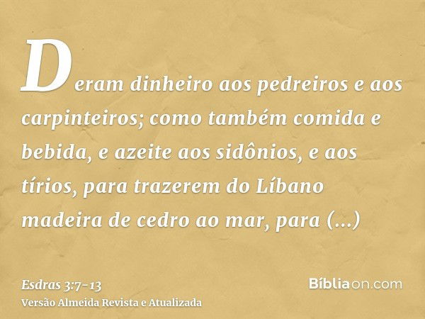 Deram dinheiro aos pedreiros e aos carpinteiros; como também comida e bebida, e azeite aos sidônios, e aos tírios, para trazerem do Líbano madeira de cedro ao m