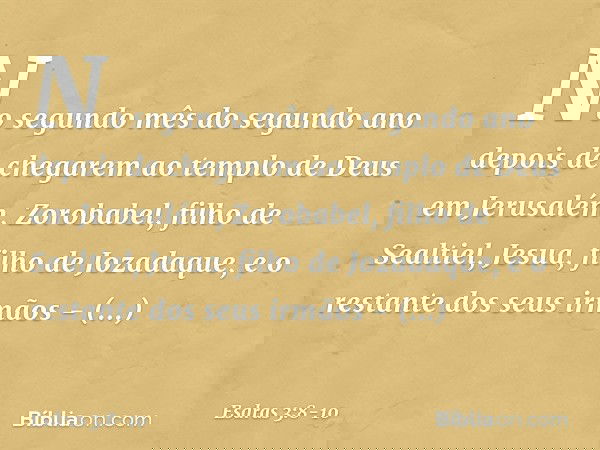No segundo mês do segundo ano depois de chegarem ao templo de Deus em Jerusalém, Zorobabel, filho de Sealtiel, Jesua, filho de Jozadaque, e o restante dos seu