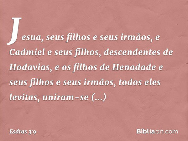 Jesua, seus filhos e seus irmãos, e Cadmiel e seus filhos, descen­dentes de Hodavias, e os filhos de Henadade e seus filhos e seus irmãos, todos eles levitas, u