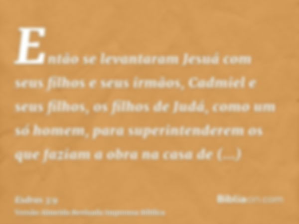 Então se levantaram Jesuá com seus filhos e seus irmãos, Cadmiel e seus filhos, os filhos de Judá, como um só homem, para superintenderem os que faziam a obra n