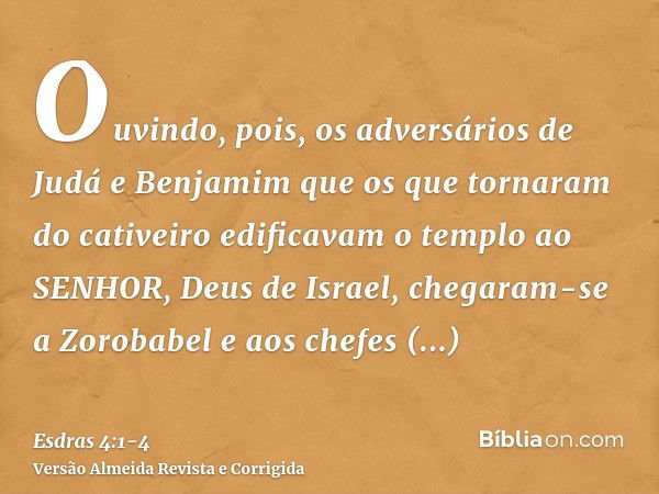 Ouvindo, pois, os adversários de Judá e Benjamim que os que tornaram do cativeiro edificavam o templo ao SENHOR, Deus de Israel,chegaram-se a Zorobabel e aos ch