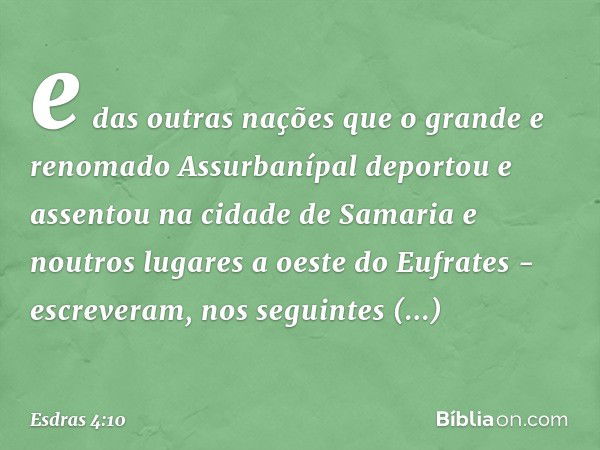 e das outras nações que o grande e renomado Assurbanípal deportou e assentou na cidade de Samaria e noutros lugares a oeste do Eufrates - escreveram, nos seguin