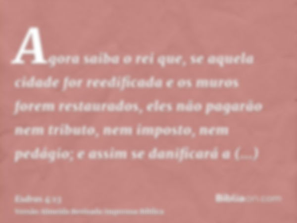 Agora saiba o rei que, se aquela cidade for reedificada e os muros forem restaurados, eles não pagarão nem tributo, nem imposto, nem pedágio; e assim se danific