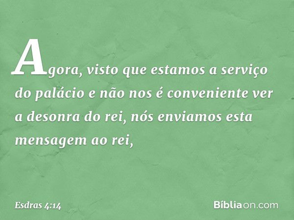 Agora, visto que estamos a serviço do palácio e não nos é conveniente ver a desonra do rei, nós enviamos esta mensa­gem ao rei, -- Esdras 4:14