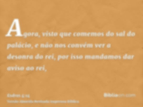 Agora, visto que comemos do sal do palácio, e não nos convém ver a desonra do rei, por isso mandamos dar aviso ao rei,