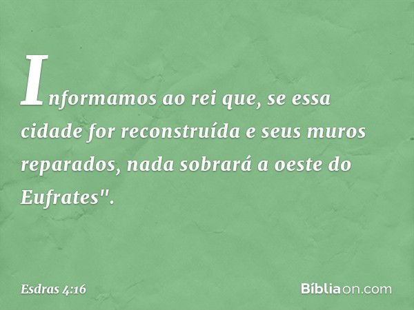 Informamos ao rei que, se essa cidade for reconstruída e seus muros reparados, nada sobrará a oeste do Eufrates". -- Esdras 4:16