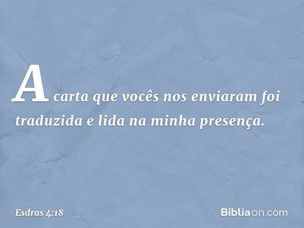 "A carta que vocês nos enviaram foi traduzida e lida na minha presença. -- Esdras 4:18