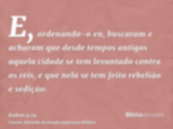 E, ordenando-o eu, buscaram e acharam que desde tempos antigos aquela cidade se tem levantado contra os reis, e que nela se tem feito rebelião e sedição.