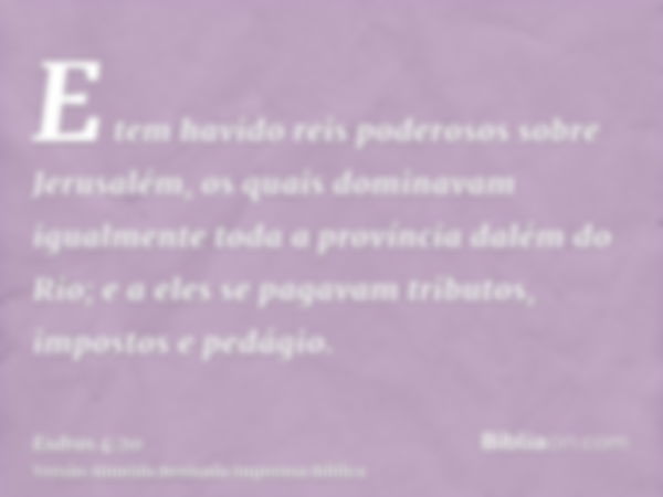 E tem havido reis poderosos sobre Jerusalém, os quais dominavam igualmente toda a província dalém do Rio; e a eles se pagavam tributos, impostos e pedágio.