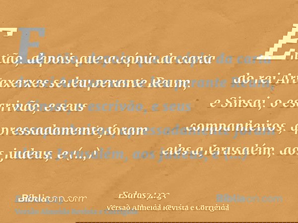 Então, depois que a cópia da carta do rei Artaxerxes se leu perante Reum, e Sinsai, o escrivão, e seus companheiros, apressadamente foram eles a Jerusalém, aos
