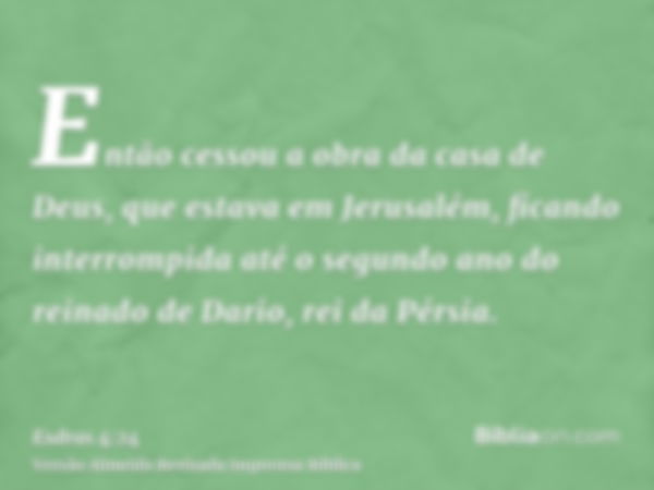 Então cessou a obra da casa de Deus, que estava em Jerusalém, ficando interrompida até o segundo ano do reinado de Dario, rei da Pérsia.