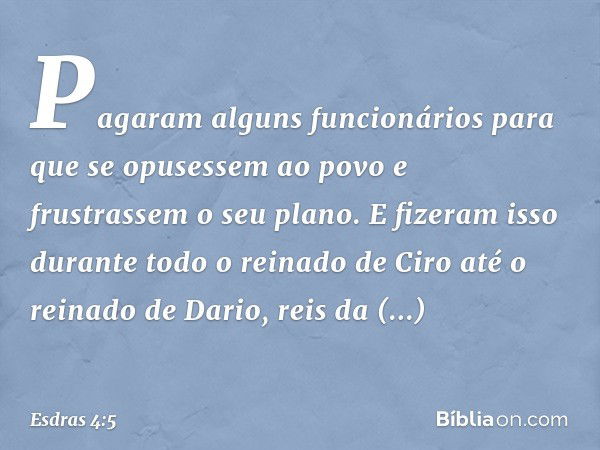 Pa­garam alguns funcionários para que se opuses­sem ao povo e frustrassem o seu plano. E fize­ram isso durante todo o reinado de Ciro até o reinado de Dario, re