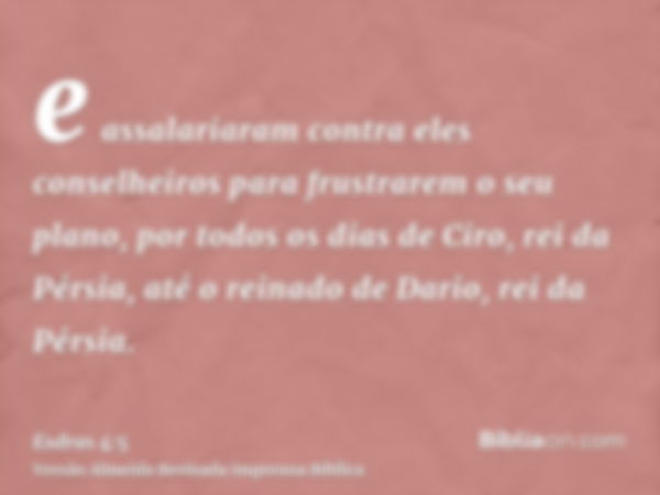 e assalariaram contra eles conselheiros para frustrarem o seu plano, por todos os dias de Ciro, rei da Pérsia, até o reinado de Dario, rei da Pérsia.