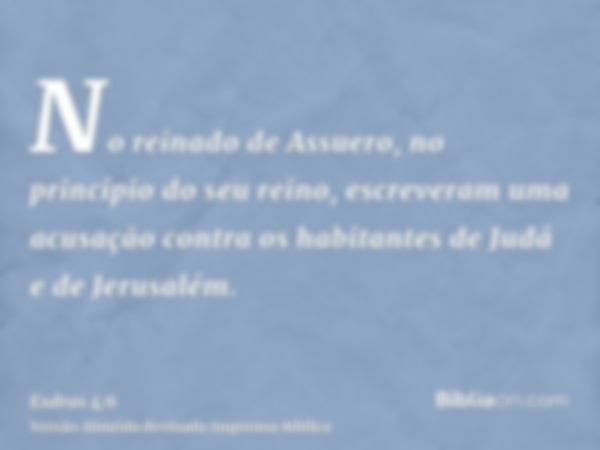 No reinado de Assuero, no princípio do seu reino, escreveram uma acusação contra os habitantes de Judá e de Jerusalém.