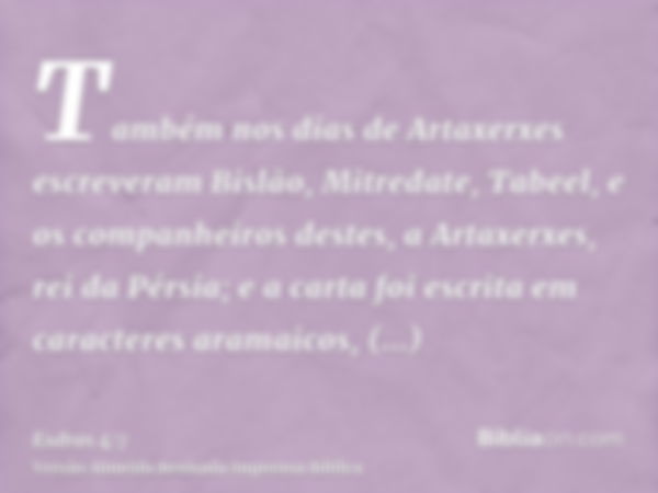 Também nos dias de Artaxerxes escreveram Bislão, Mitredate, Tabeel, e os companheiros destes, a Artaxerxes, rei da Pérsia; e a carta foi escrita em caracteres a