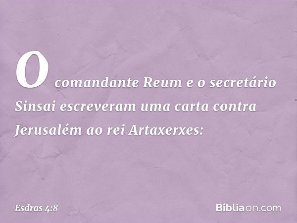 O comandante Reum e o secretário Sinsai escreveram uma carta contra Jerusalém ao rei Artaxerxes: -- Esdras 4:8