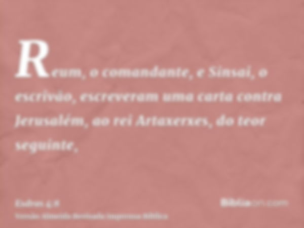 Reum, o comandante, e Sinsai, o escrivão, escreveram uma carta contra Jerusalém, ao rei Artaxerxes, do teor seguinte,