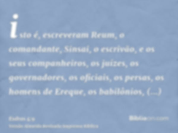 isto é, escreveram Reum, o comandante, Sinsai, o escrivão, e os seus companheiros, os juízes, os governadores, os oficiais, os persas, os homens de Ereque, os b