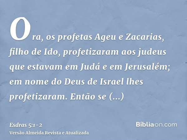 Ora, os profetas Ageu e Zacarias, filho de Ido, profetizaram aos judeus que estavam em Judá e em Jerusalém; em nome do Deus de Israel lhes profetizaram.Então se