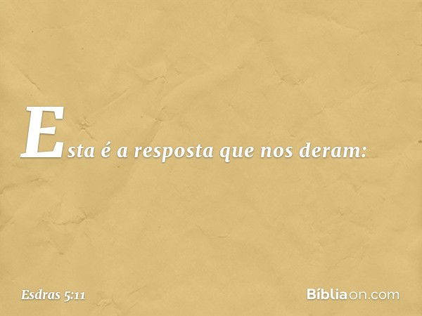 "Esta é a resposta que nos deram: -- Esdras 5:11