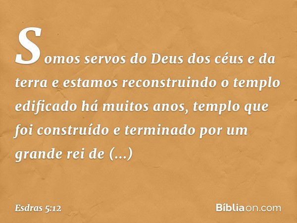 " 'Somos servos do Deus dos céus e da terra e estamos reconstruindo o templo edificado há muitos anos, templo que foi construí­do e terminado por um grande rei 