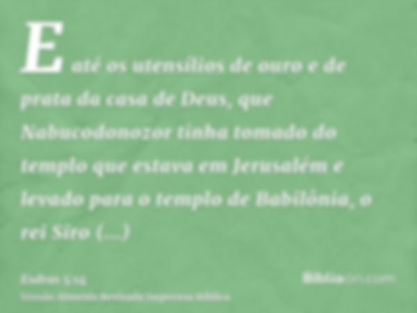 E até os utensílios de ouro e de prata da casa de Deus, que Nabucodonozor tinha tomado do templo que estava em Jerusalém e levado para o templo de Babilônia, o 