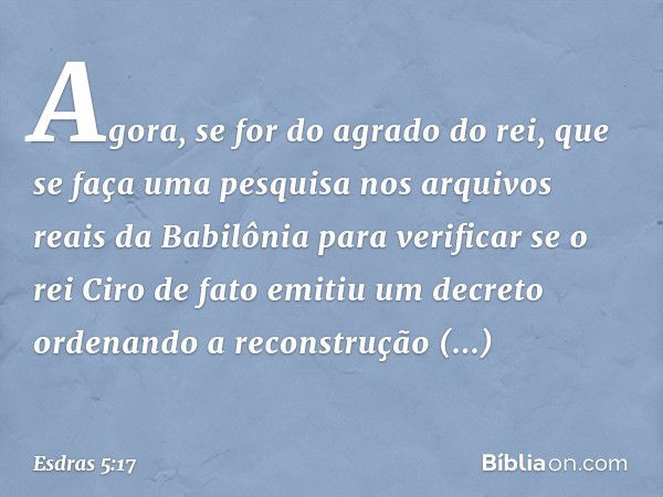 "Agora, se for do agrado do rei, que se faça uma pesquisa nos arquivos reais da Babilô­nia para verificar se o rei Ciro de fato emitiu um decreto ordenando a re