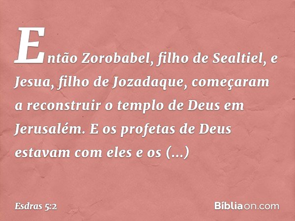 Então Zorobabel, filho de Sealtiel, e Jesua, filho de Jozadaque, começaram a reconstruir o templo de Deus em Jerusalém. E os profetas de Deus estavam com eles e