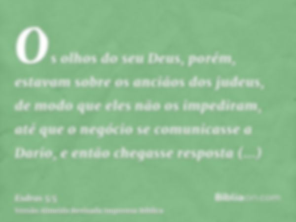 Os olhos do seu Deus, porém, estavam sobre os anciãos dos judeus, de modo que eles não os impediram, até que o negócio se comunicasse a Dario, e então chegasse 