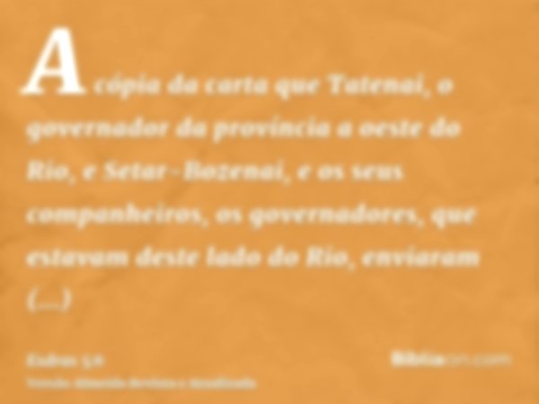 A cópia da carta que Tatenai, o governador da província a oeste do Rio, e Setar-Bozenai, e os seus companheiros, os governadores, que estavam deste lado do Rio,