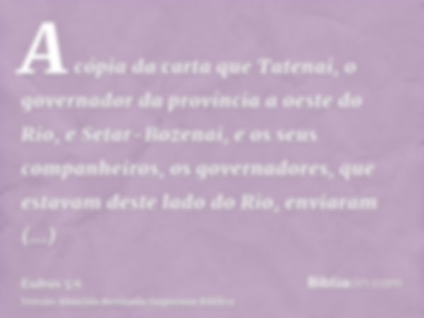 A cópia da carta que Tatenai, o governador da província a oeste do Rio, e Setar-Bozenai, e os seus companheiros, os governadores, que estavam deste lado do Rio,