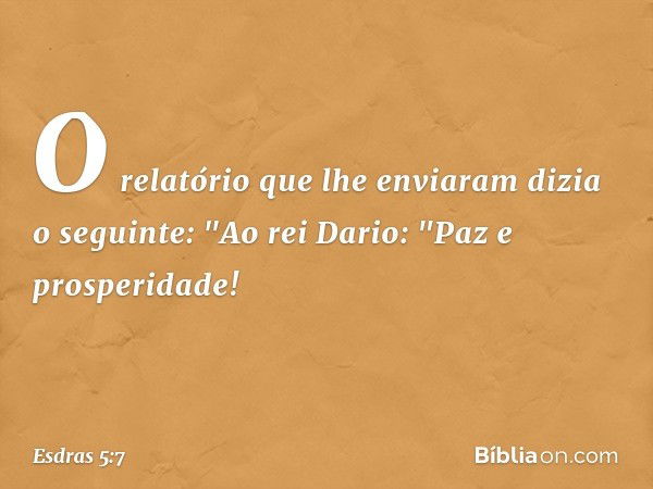 O relatório que lhe enviaram dizia o seguinte:
"Ao rei Dario:
"Paz e prosperidade! -- Esdras 5:7