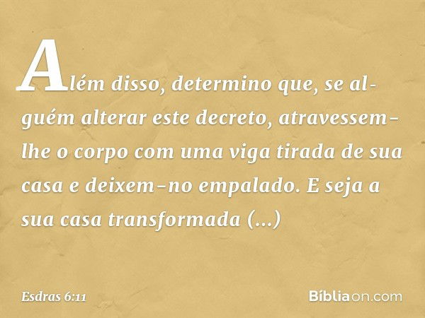 "Além disso, determino que, se al­guém alterar este decreto, atravessem-lhe o corpo com uma viga tirada de sua casa e deixem-no empalado. E seja a sua casa tran