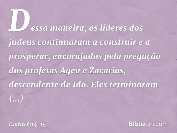 Dessa manei­ra, os líderes dos judeus continuaram a constru­ir e a prosperar, encorajados pela pregação dos profetas Ageu e Zacarias, descendente de Ido. Eles t