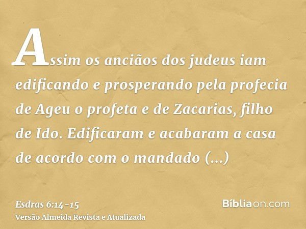 Assim os anciãos dos judeus iam edificando e prosperando pela profecia de Ageu o profeta e de Zacarias, filho de Ido. Edificaram e acabaram a casa de acordo com