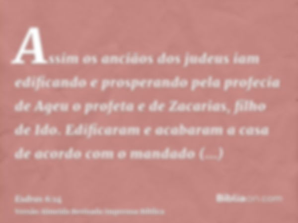 Assim os anciãos dos judeus iam edificando e prosperando pela profecia de Ageu o profeta e de Zacarias, filho de Ido. Edificaram e acabaram a casa de acordo com