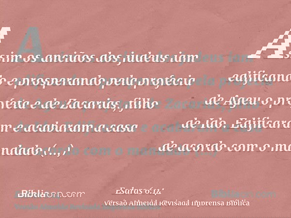 Assim os anciãos dos judeus iam edificando e prosperando pela profecia de Ageu o profeta e de Zacarias, filho de Ido. Edificaram e acabaram a casa de acordo com