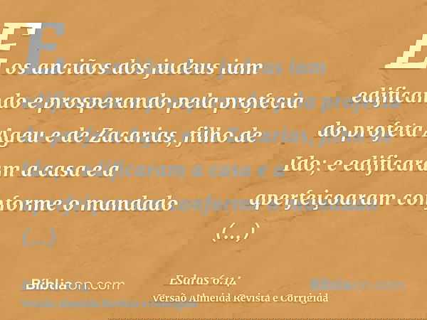 E os anciãos dos judeus iam edificando e prosperando pela profecia do profeta Ageu e de Zacarias, filho de Ido; e edificaram a casa e a aperfeiçoaram conforme o