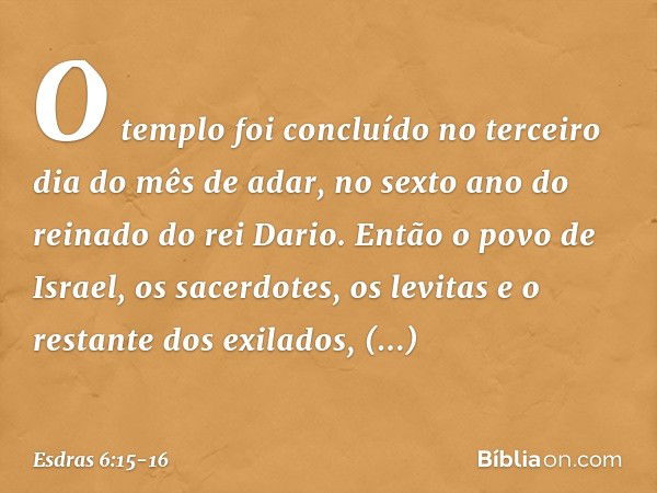 O templo foi concluído no terceiro dia do mês de adar, no sexto ano do reinado do rei Dario. Então o povo de Israel, os sacerdotes, os levitas e o restante dos 