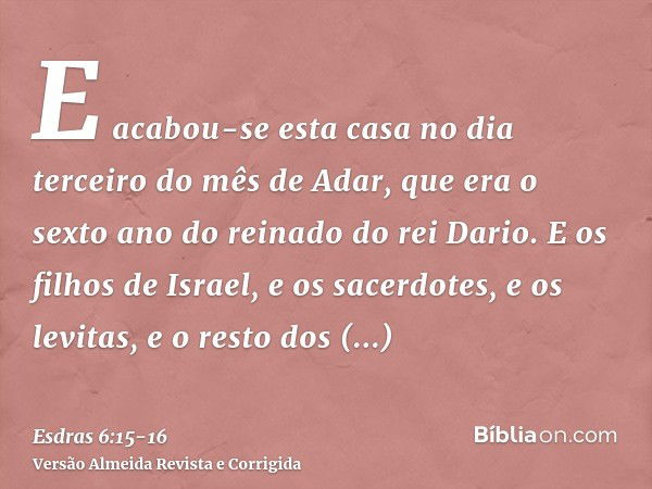 E acabou-se esta casa no dia terceiro do mês de Adar, que era o sexto ano do reinado do rei Dario.E os filhos de Israel, e os sacerdotes, e os levitas, e o rest