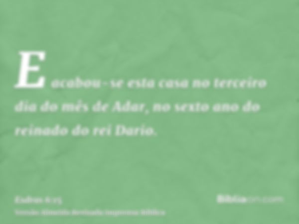 E acabou-se esta casa no terceiro dia do mês de Adar, no sexto ano do reinado do rei Dario.