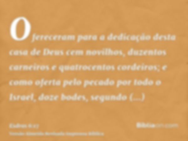 Ofereceram para a dedicação desta casa de Deus cem novilhos, duzentos carneiros e quatrocentos cordeiros; e como oferta pelo pecado por todo o Israel, doze bode