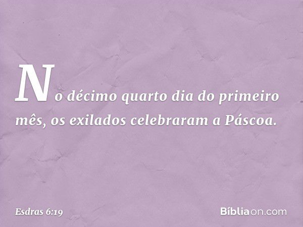 No décimo quarto dia do primeiro mês, os exilados celebraram a Páscoa. -- Esdras 6:19